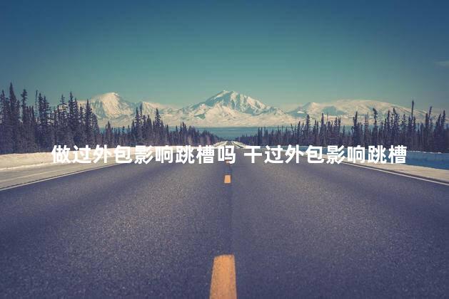 做过外包影响跳槽吗 干过外包影响跳槽么